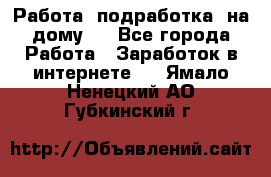 Работа (подработка) на дому   - Все города Работа » Заработок в интернете   . Ямало-Ненецкий АО,Губкинский г.